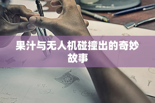 果汁与无人机碰撞出的奇妙故事