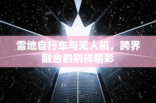 雪地自行车与无人机，跨界融合的别样精彩