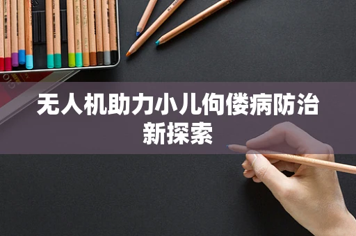 无人机助力小儿佝偻病防治新探索