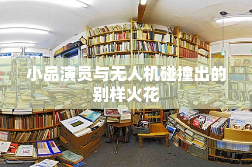小品演员与无人机碰撞出的别样火花
