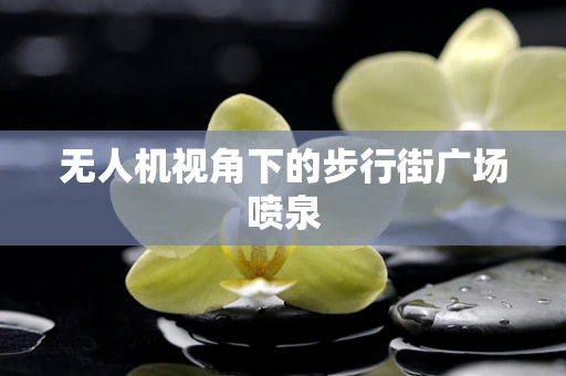 无人机视角下的步行街广场喷泉