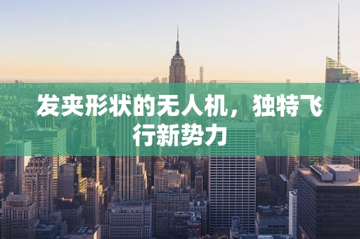 发夹形状的无人机，独特飞行新势力