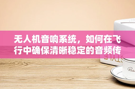 无人机音响系统，如何在飞行中确保清晰稳定的音频传输？