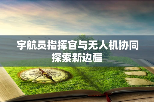 宇航员指挥官与无人机协同探索新边疆