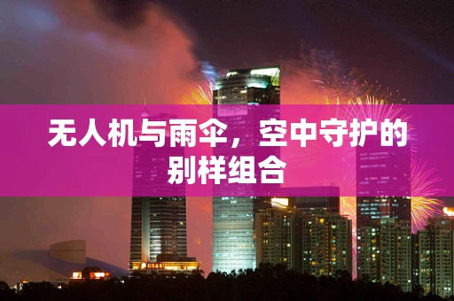 无人机与雨伞，空中守护的别样组合