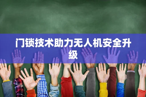 门锁技术助力无人机安全升级