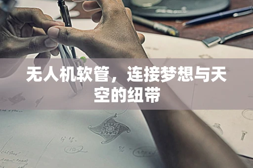 无人机软管，连接梦想与天空的纽带