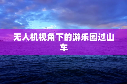 无人机视角下的游乐园过山车