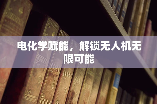 电化学赋能，解锁无人机无限可能