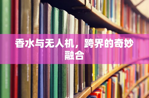 香水与无人机，跨界的奇妙融合
