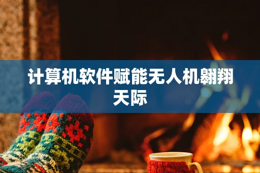 计算机软件赋能无人机翱翔天际