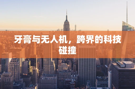 牙膏与无人机，跨界的科技碰撞