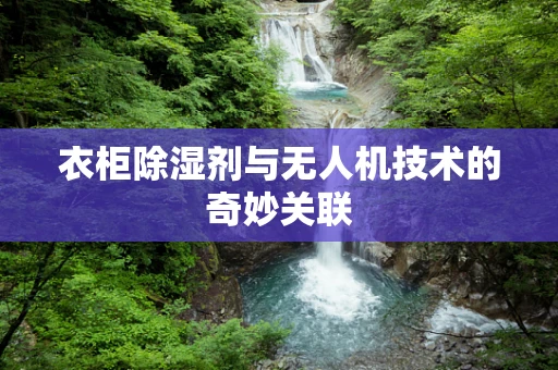 衣柜除湿剂与无人机技术的奇妙关联