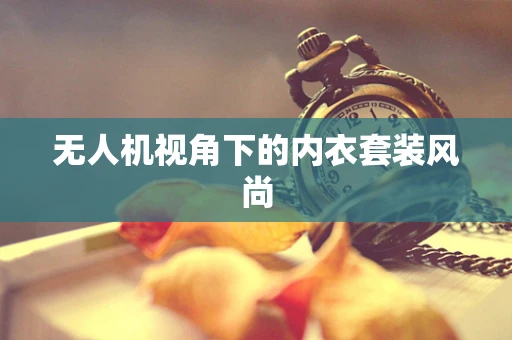无人机视角下的内衣套装风尚
