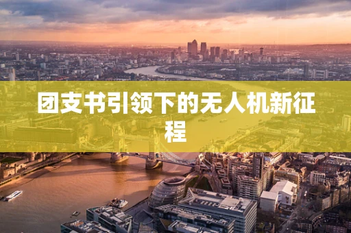 团支书引领下的无人机新征程