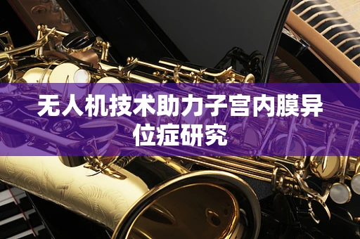 无人机技术助力子宫内膜异位症研究