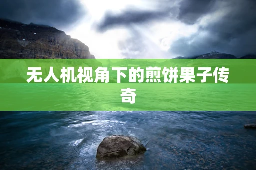 无人机视角下的煎饼果子传奇