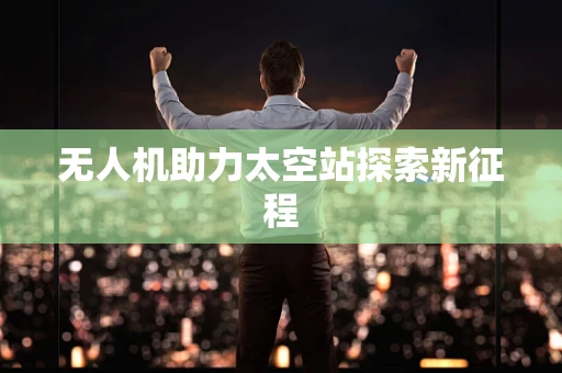 无人机助力太空站探索新征程