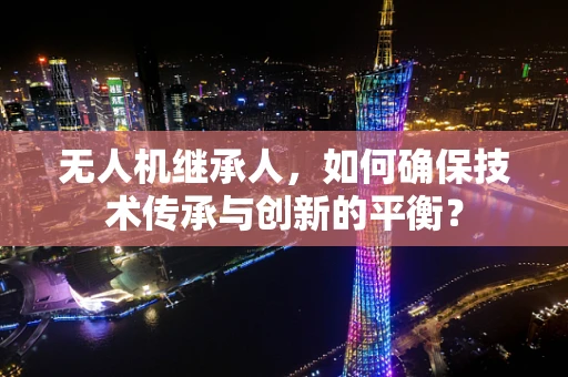 无人机继承人，如何确保技术传承与创新的平衡？