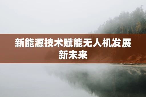 新能源技术赋能无人机发展新未来
