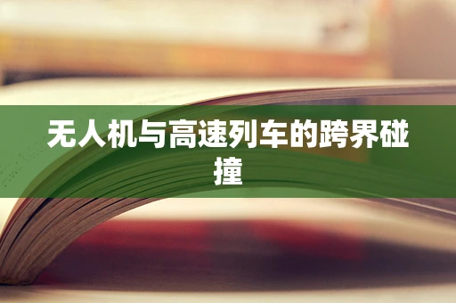无人机与高速列车的跨界碰撞