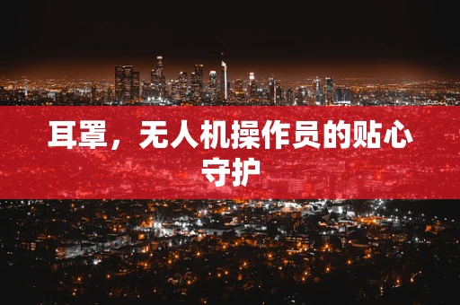 耳罩，无人机操作员的贴心守护