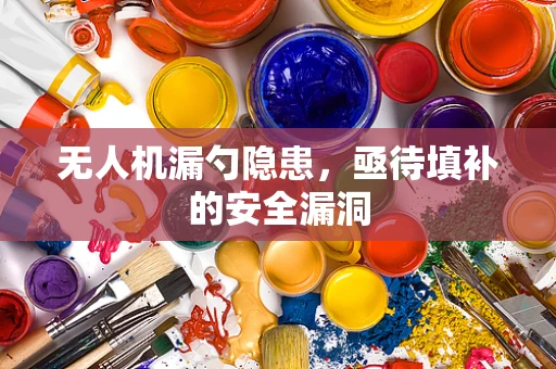 无人机漏勺隐患，亟待填补的安全漏洞