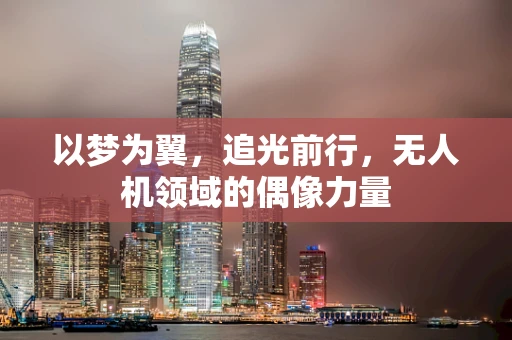以梦为翼，追光前行，无人机领域的偶像力量