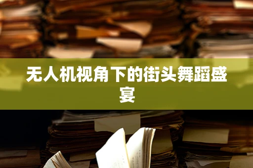无人机视角下的街头舞蹈盛宴