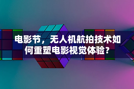 电影节，无人机航拍技术如何重塑电影视觉体验？