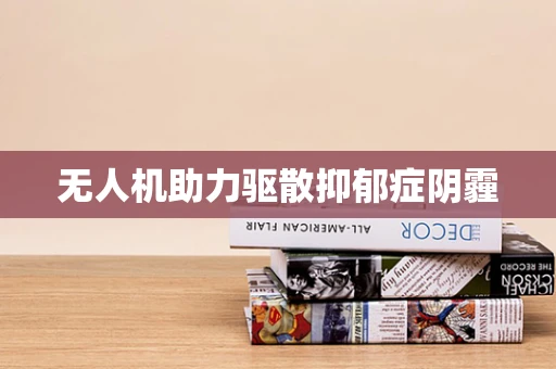无人机助力驱散抑郁症阴霾