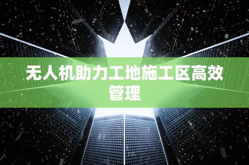 无人机助力工地施工区高效管理