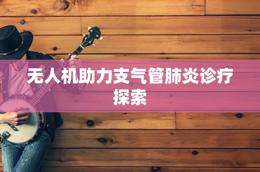 无人机助力支气管肺炎诊疗探索