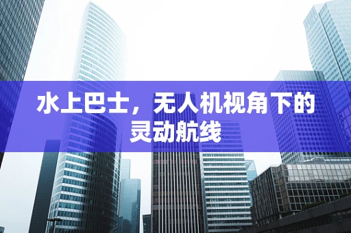 水上巴士，无人机视角下的灵动航线