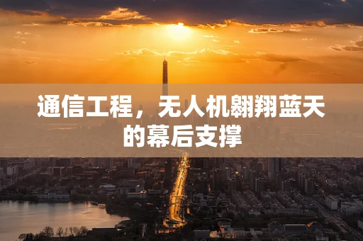 通信工程，无人机翱翔蓝天的幕后支撑