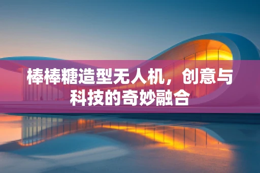 棒棒糖造型无人机，创意与科技的奇妙融合