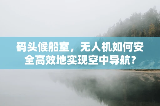 码头候船室，无人机如何安全高效地实现空中导航？