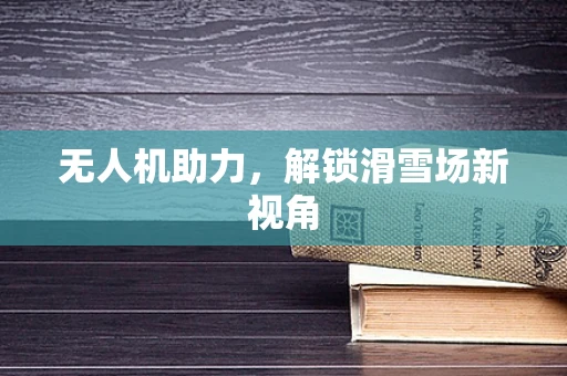 无人机助力，解锁滑雪场新视角