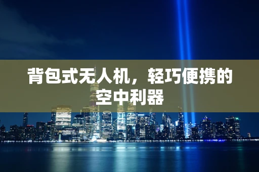 背包式无人机，轻巧便携的空中利器