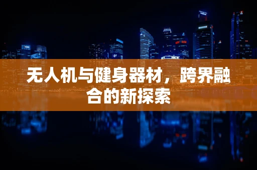 无人机与健身器材，跨界融合的新探索