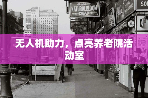 无人机助力，点亮养老院活动室