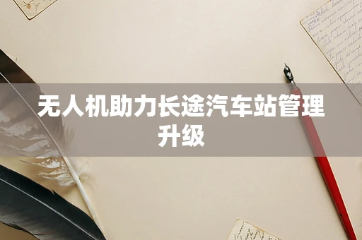 无人机助力长途汽车站管理升级