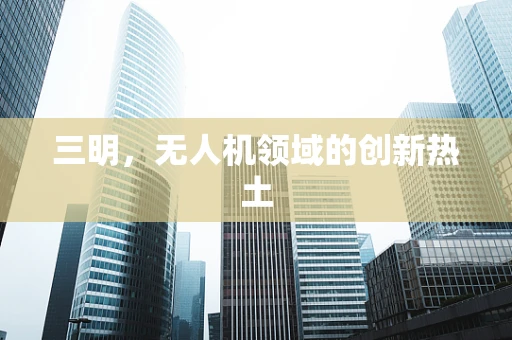 三明，无人机领域的创新热土