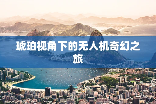 琥珀视角下的无人机奇幻之旅