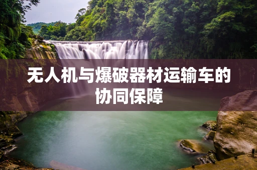 无人机与爆破器材运输车的协同保障