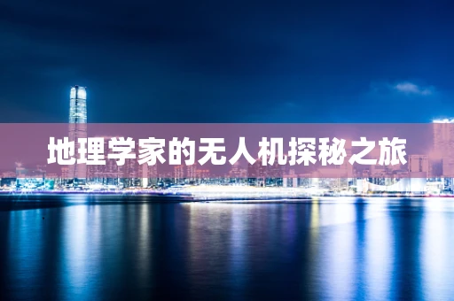 地理学家的无人机探秘之旅