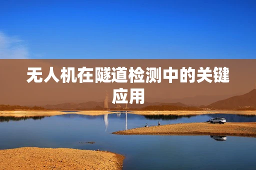 无人机在隧道检测中的关键应用