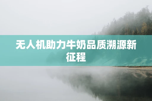 无人机助力牛奶品质溯源新征程