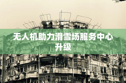 无人机助力滑雪场服务中心升级