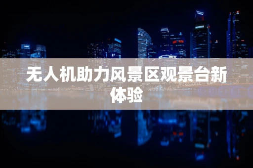 无人机助力风景区观景台新体验
